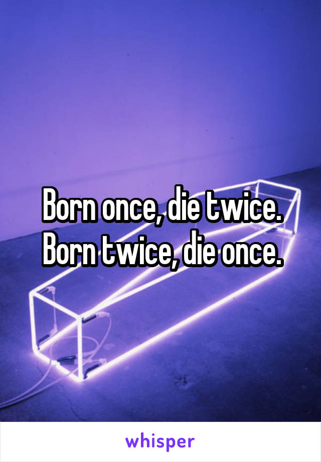 Born once, die twice.
Born twice, die once.