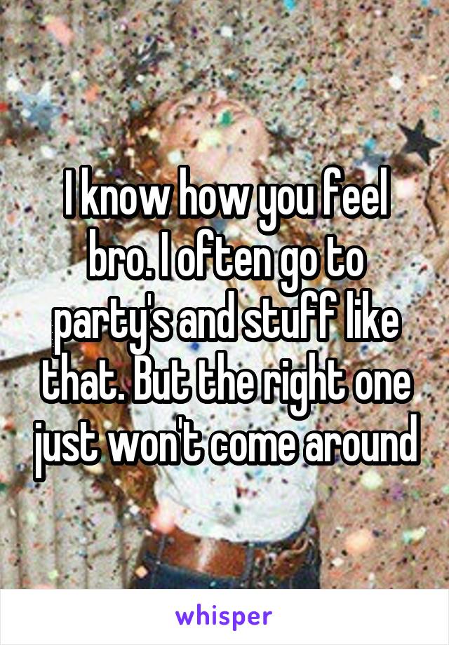 I know how you feel bro. I often go to party's and stuff like that. But the right one just won't come around