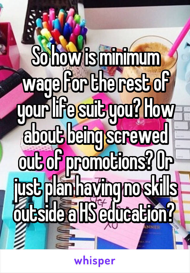 So how is minimum wage for the rest of your life suit you? How about being screwed out of promotions? Or just plan having no skills outside a HS education? 