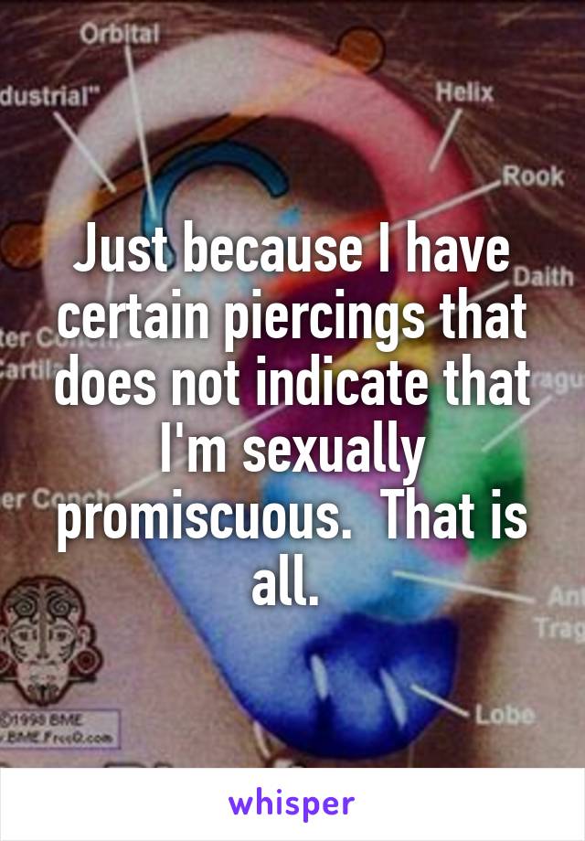 Just because I have certain piercings that does not indicate that I'm sexually promiscuous.  That is all. 