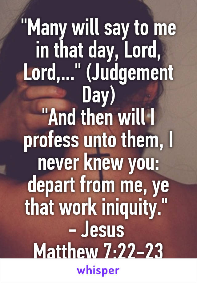 "Many will say to me in that day, Lord, Lord,..." (Judgement Day)
"And then will I profess unto them, I never knew you: depart from me, ye that work iniquity." 
- Jesus 
Matthew 7:22-23