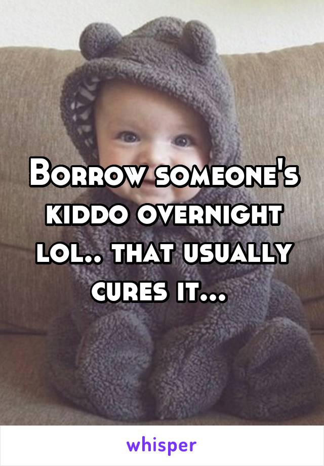 Borrow someone's kiddo overnight lol.. that usually cures it... 