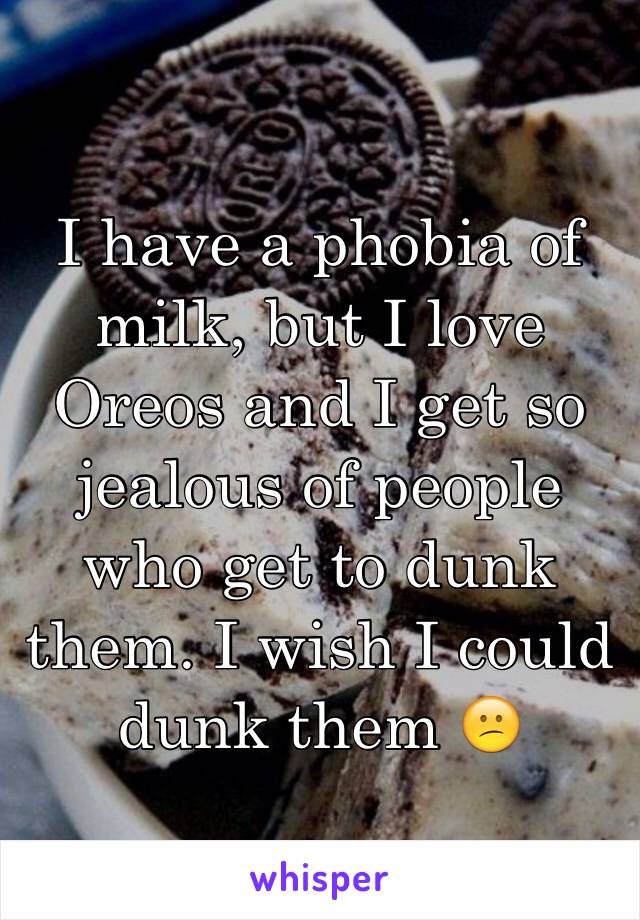 I have a phobia of milk, but I love Oreos and I get so jealous of people who get to dunk them. I wish I could dunk them 😕