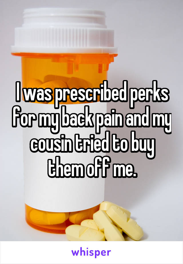 I was prescribed perks for my back pain and my cousin tried to buy them off me.