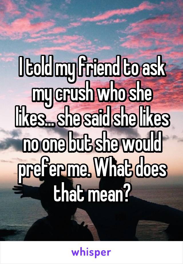 I told my friend to ask my crush who she likes... she said she likes no one but she would prefer me. What does that mean?