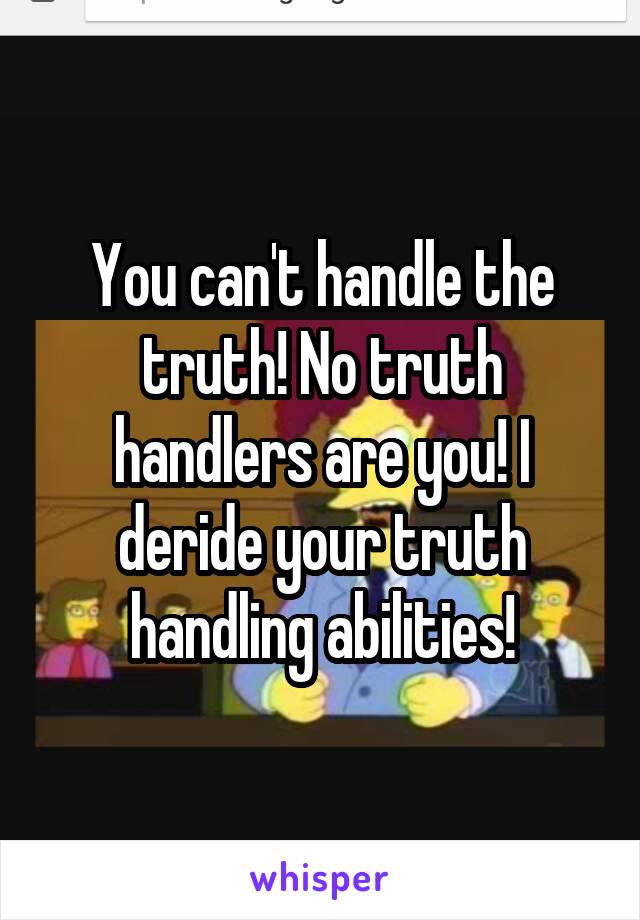 You can't handle the truth! No truth handlers are you! I deride your truth handling abilities!