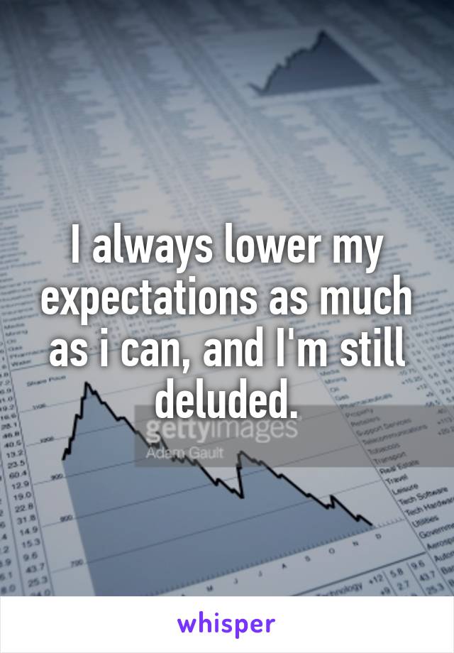 I always lower my expectations as much as i can, and I'm still deluded.