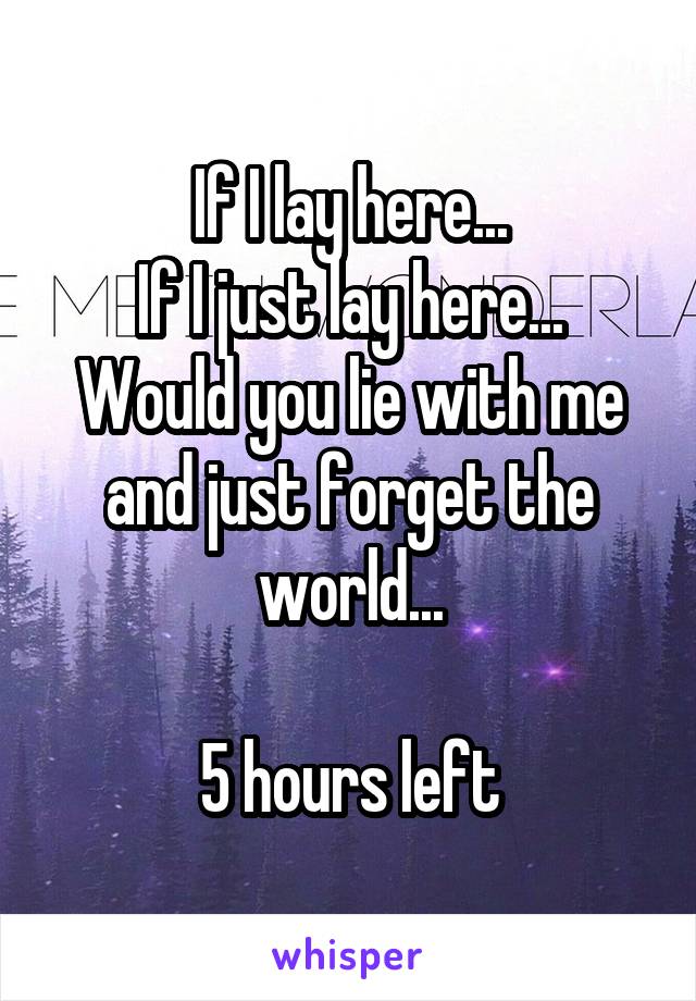 If I lay here...
If I just lay here...
Would you lie with me and just forget the world...

5 hours left