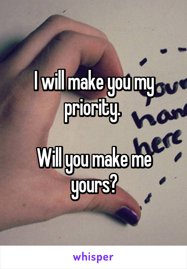 I will make you my priority. 

Will you make me yours?