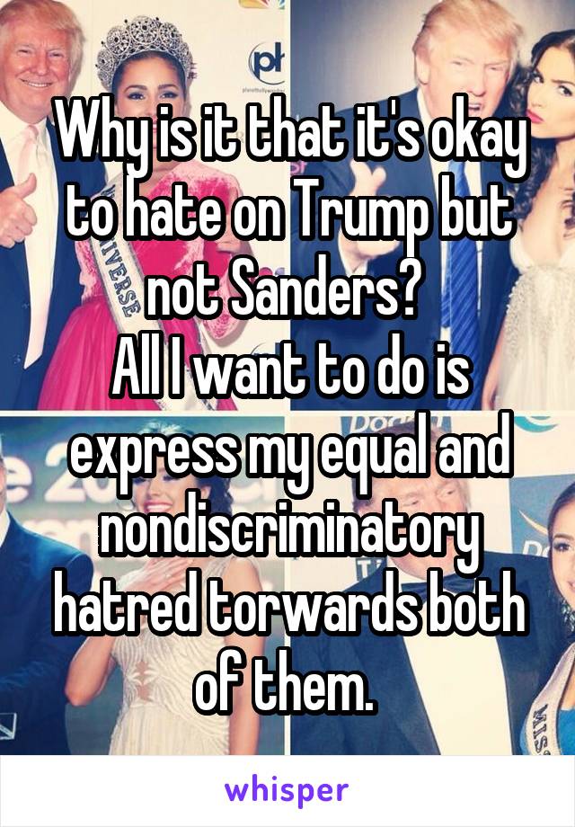 Why is it that it's okay to hate on Trump but not Sanders? 
All I want to do is express my equal and nondiscriminatory hatred torwards both of them. 