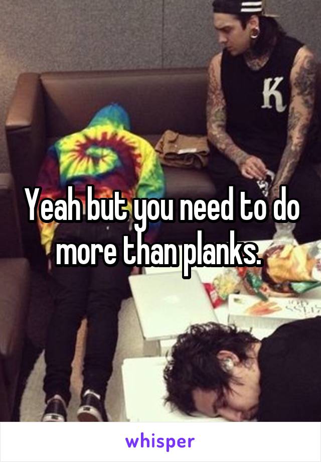 Yeah but you need to do more than planks. 