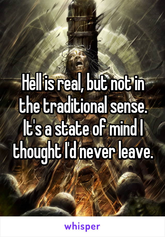 Hell is real, but not in the traditional sense. It's a state of mind I thought I'd never leave.