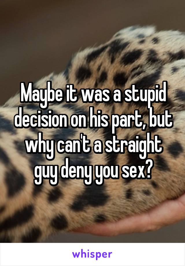 Maybe it was a stupid decision on his part, but why can't a straight guy deny you sex?