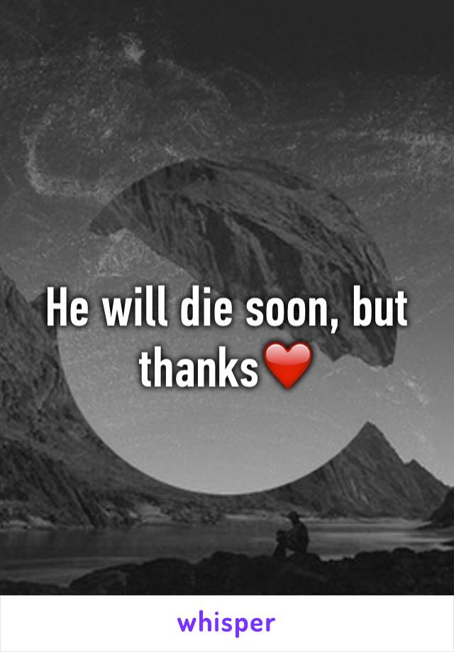 He will die soon, but thanks❤️