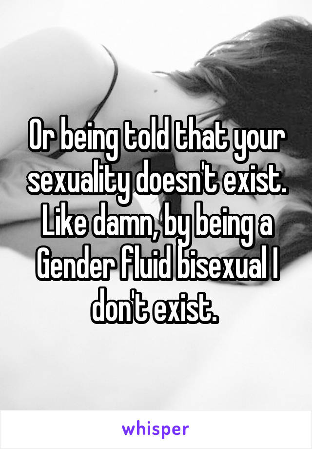 Or being told that your sexuality doesn't exist. Like damn, by being a Gender fluid bisexual I don't exist. 