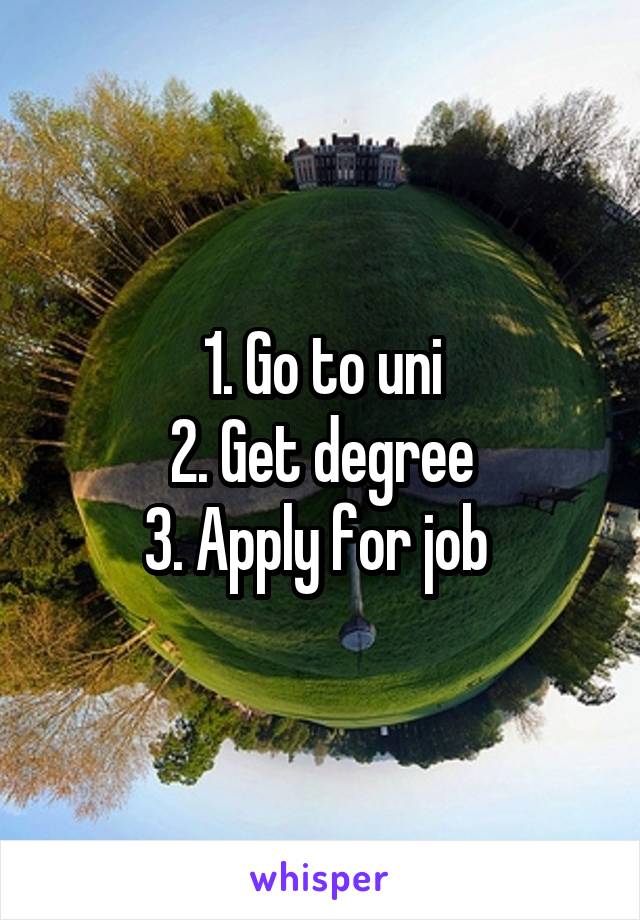 1. Go to uni
2. Get degree
3. Apply for job 