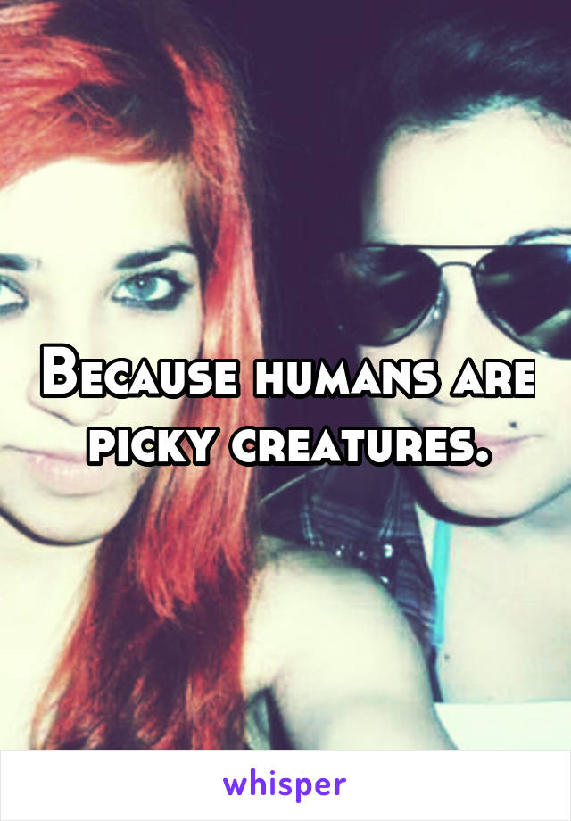 Because humans are picky creatures.