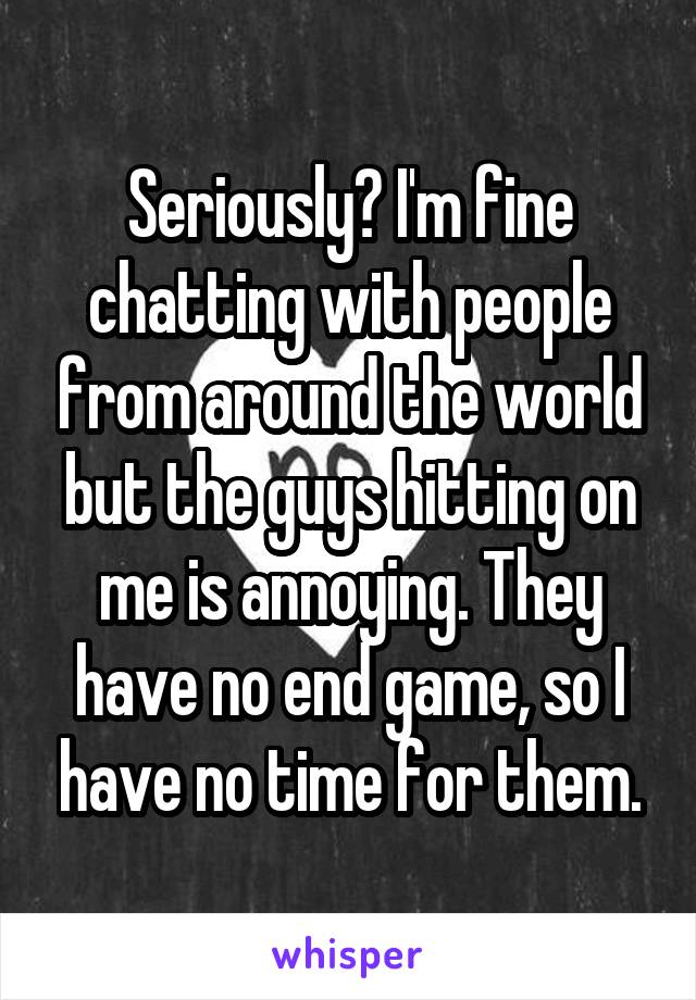 Seriously? I'm fine chatting with people from around the world but the guys hitting on me is annoying. They have no end game, so I have no time for them.