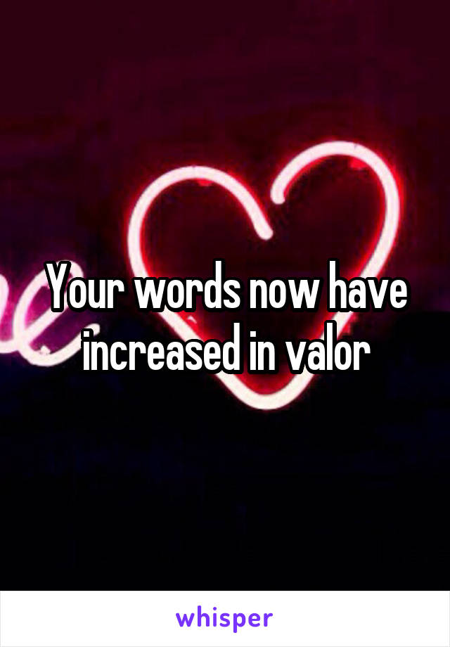 Your words now have increased in valor