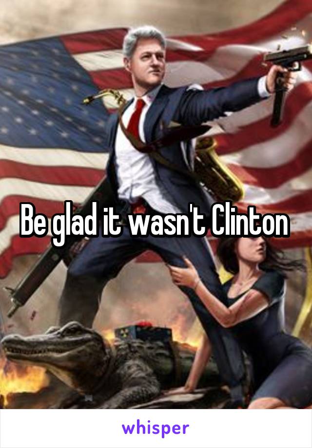 Be glad it wasn't Clinton 