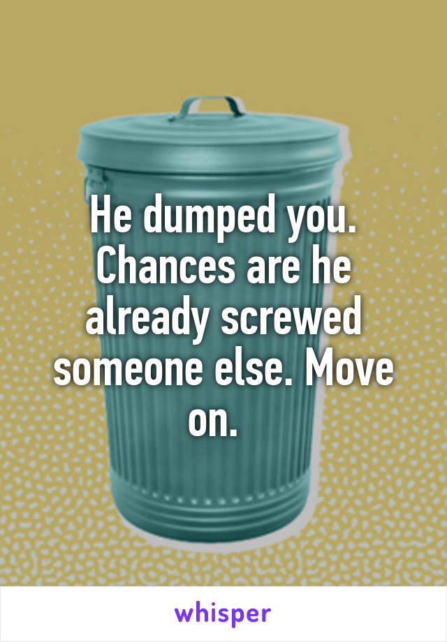 He dumped you. Chances are he already screwed someone else. Move on.  