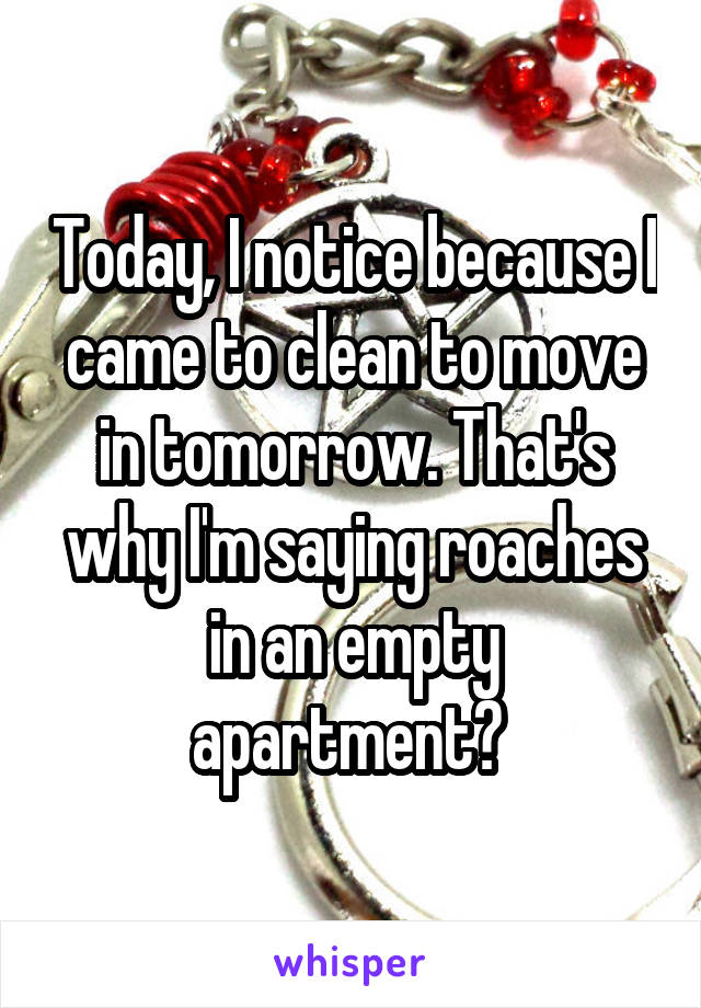 Today, I notice because I came to clean to move in tomorrow. That's why I'm saying roaches in an empty apartment? 