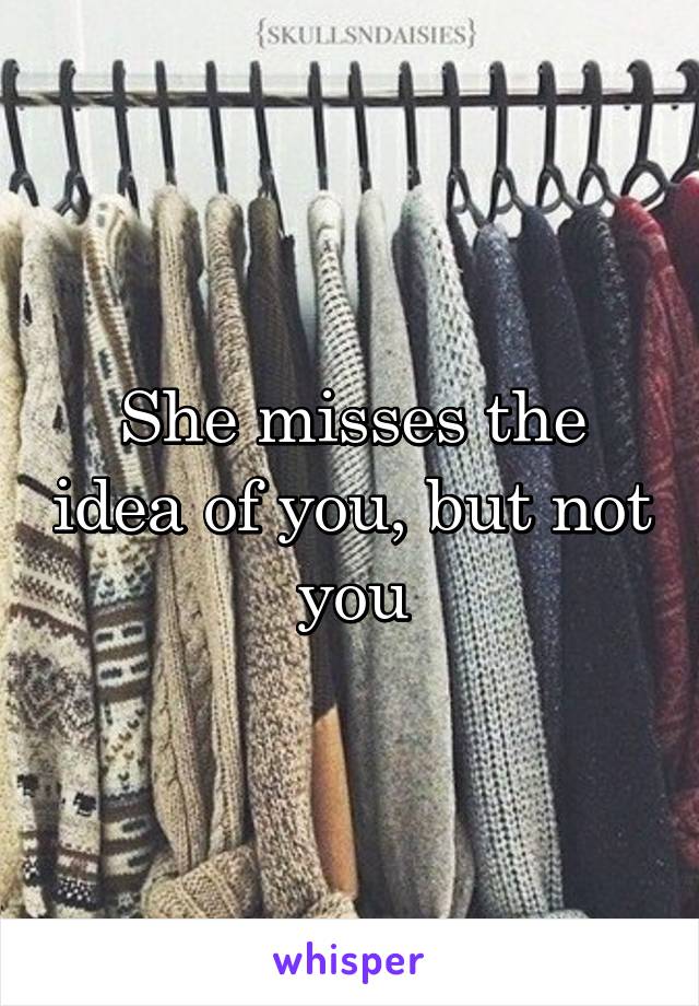 She misses the idea of you, but not you