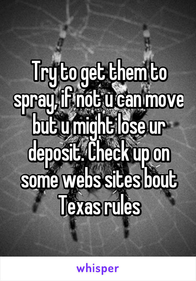 Try to get them to spray, if not u can move but u might lose ur deposit. Check up on some webs sites bout Texas rules