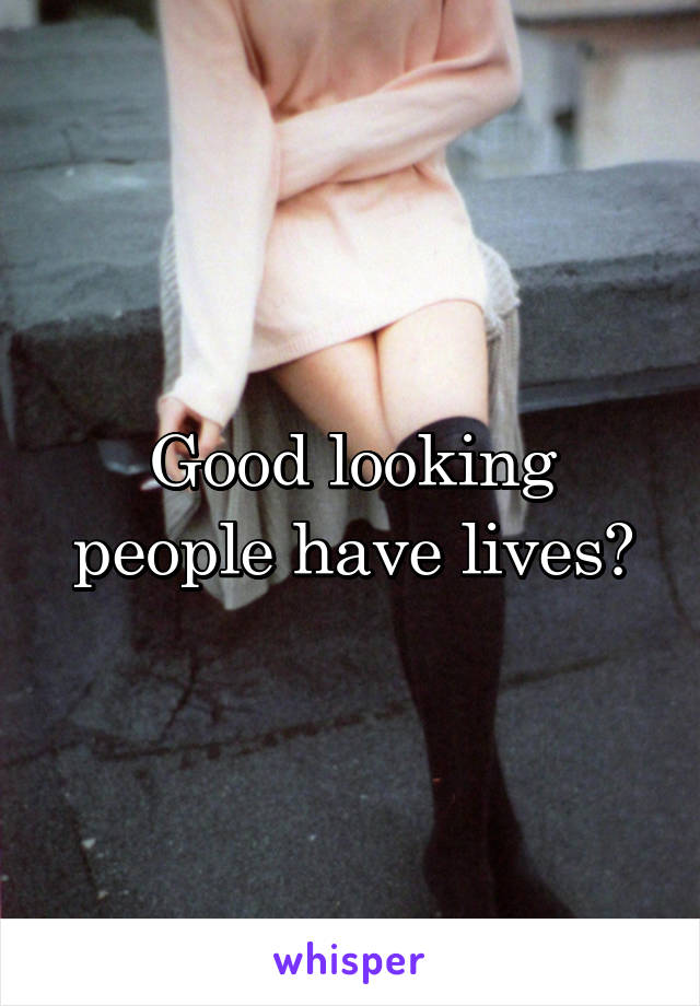 Good looking people have lives?