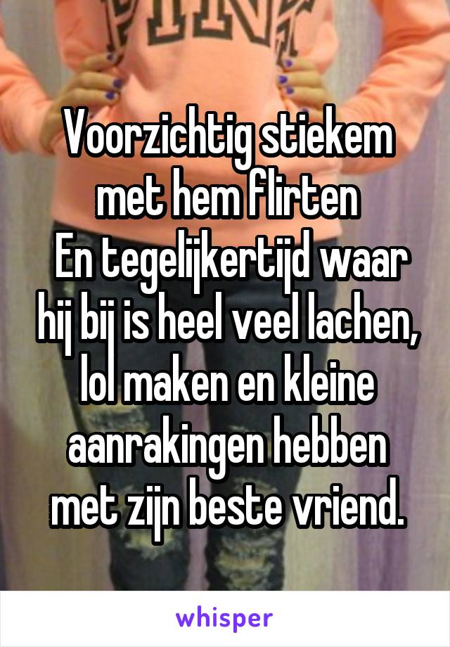 Voorzichtig stiekem met hem flirten
 En tegelijkertijd waar hij bij is heel veel lachen, lol maken en kleine aanrakingen hebben met zijn beste vriend.