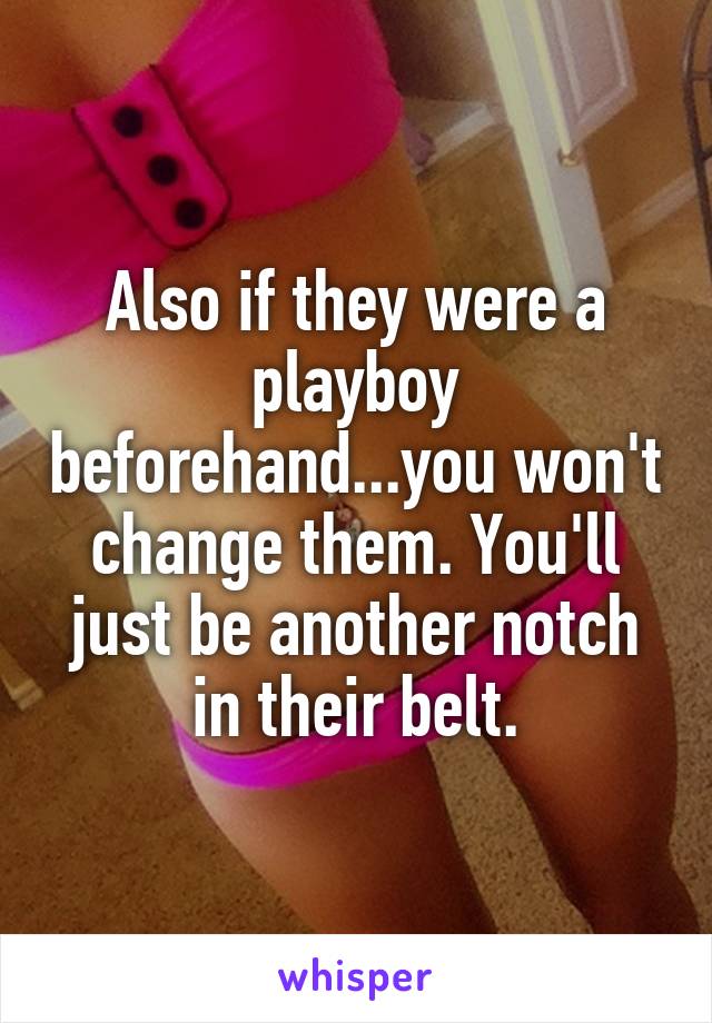 Also if they were a playboy beforehand...you won't change them. You'll just be another notch in their belt.