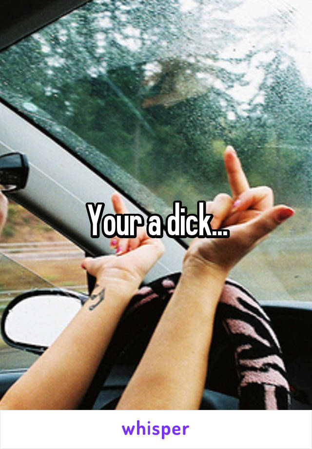 Your a dick...