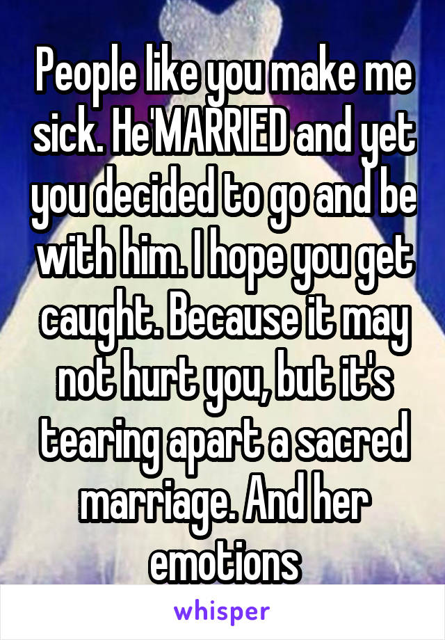 People like you make me sick. He'MARRIED and yet you decided to go and be with him. I hope you get caught. Because it may not hurt you, but it's tearing apart a sacred marriage. And her emotions