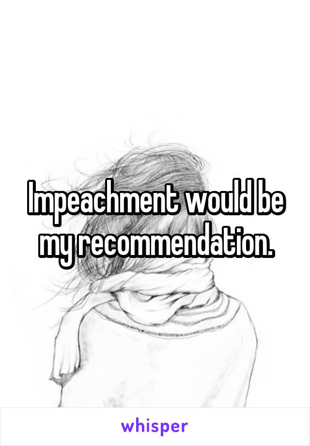 Impeachment would be my recommendation.