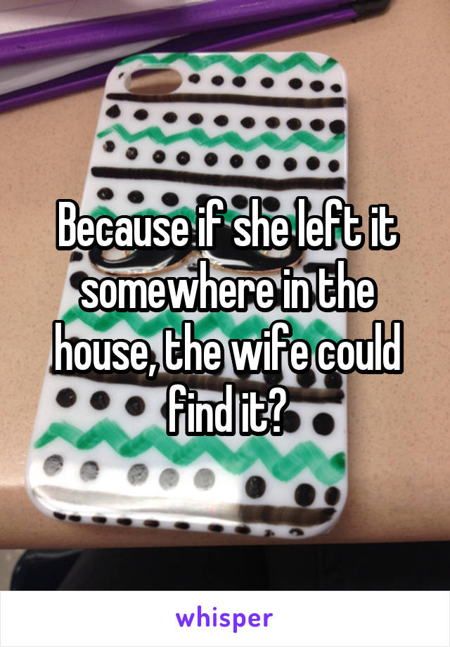 Because if she left it somewhere in the house, the wife could find it?