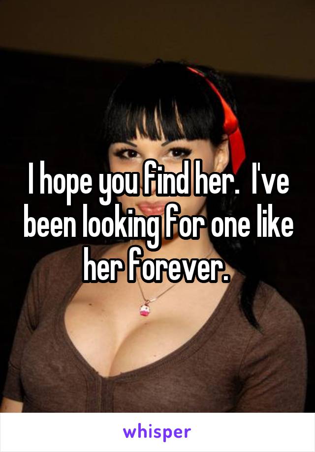 I hope you find her.  I've been looking for one like her forever. 