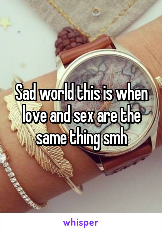 Sad world this is when love and sex are the same thing smh