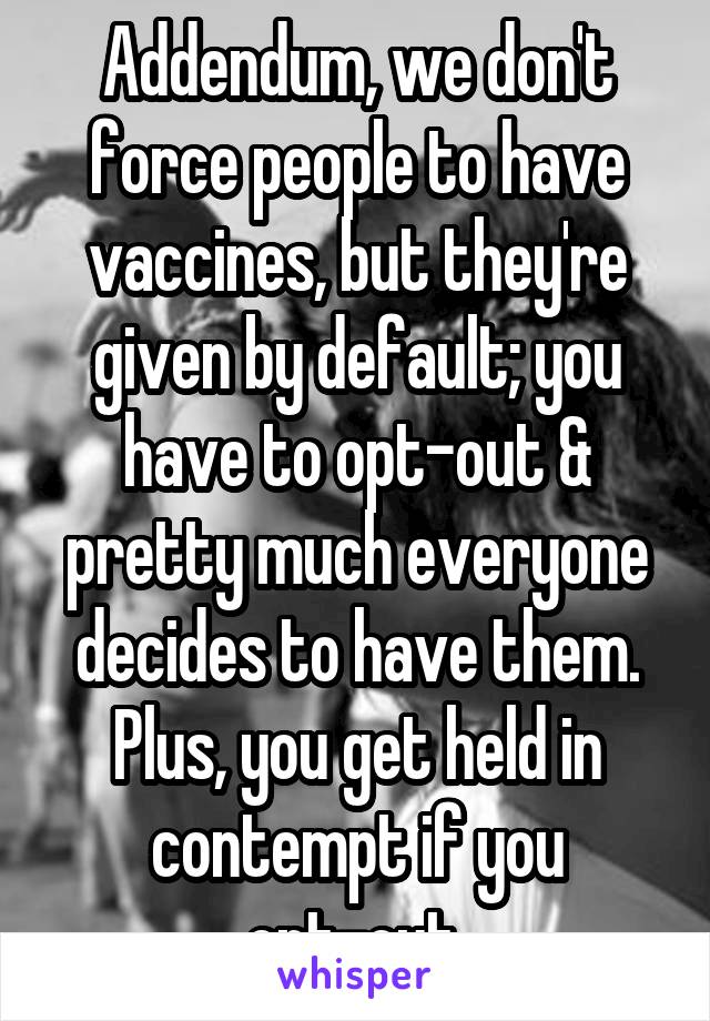 Addendum, we don't force people to have vaccines, but they're given by default; you have to opt-out & pretty much everyone decides to have them. Plus, you get held in contempt if you opt-out.