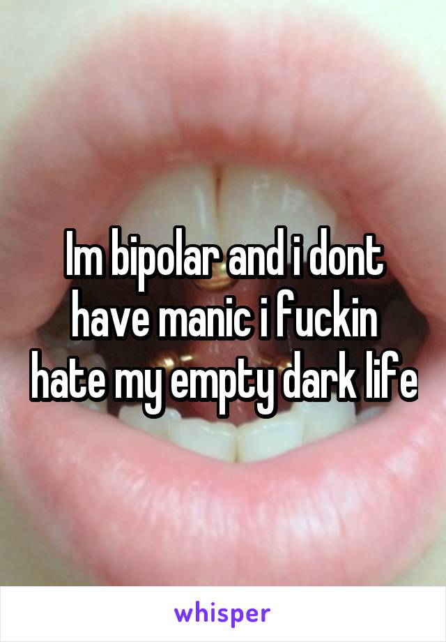Im bipolar and i dont have manic i fuckin hate my empty dark life