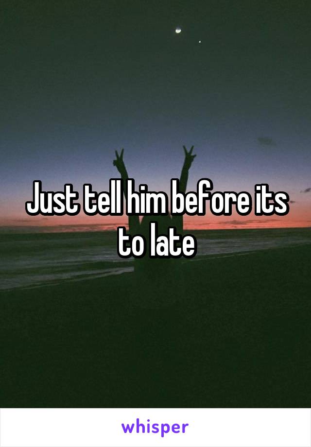 Just tell him before its to late