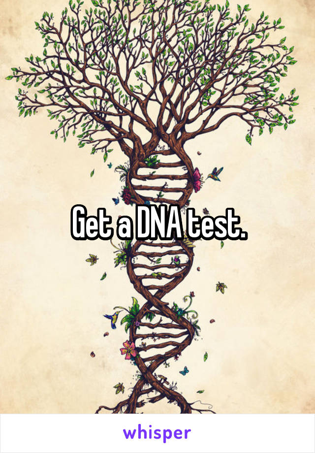 Get a DNA test.