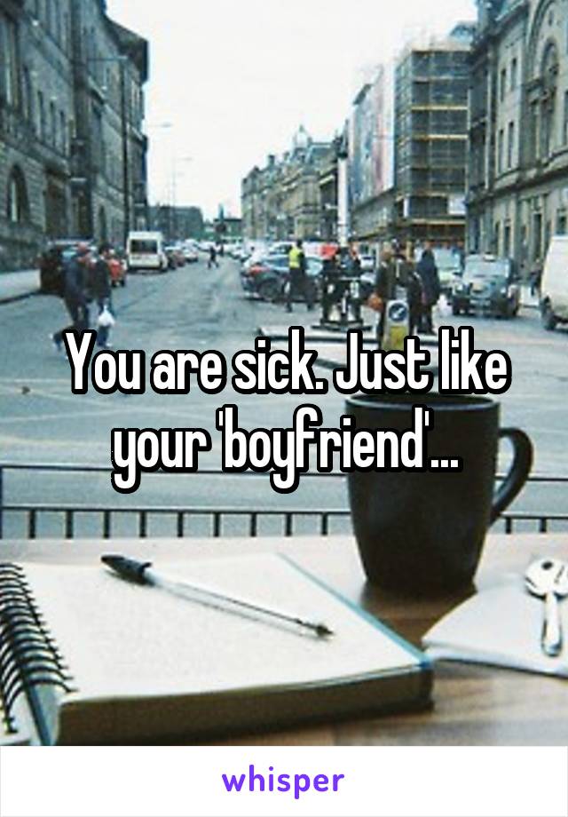 You are sick. Just like your 'boyfriend'...