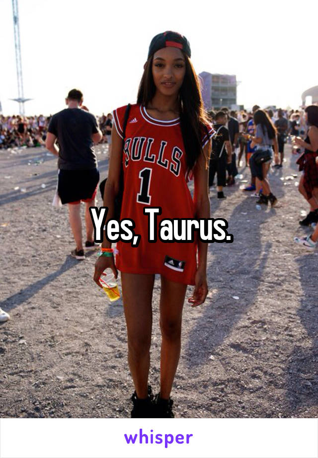 Yes, Taurus.