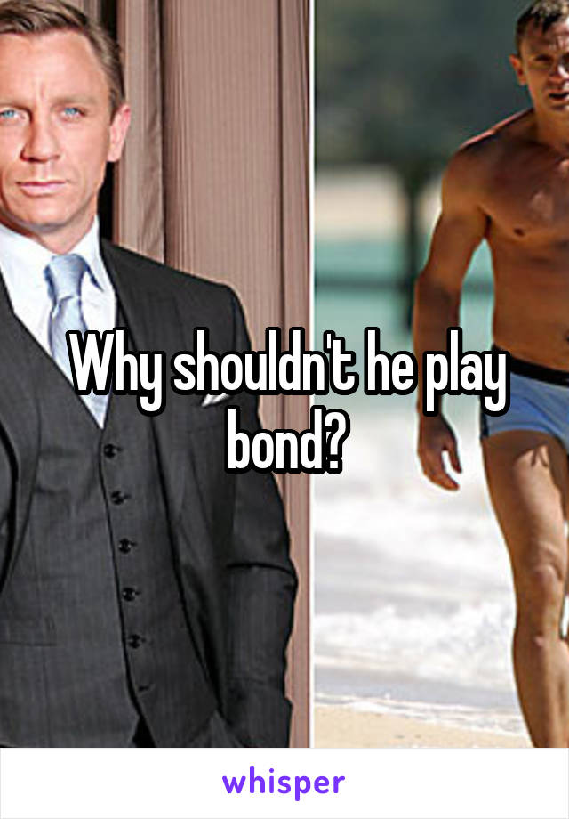 Why shouldn't he play bond?