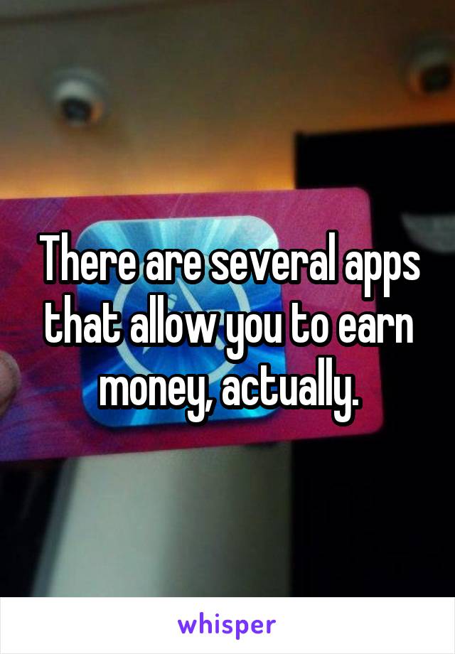 There are several apps that allow you to earn money, actually.