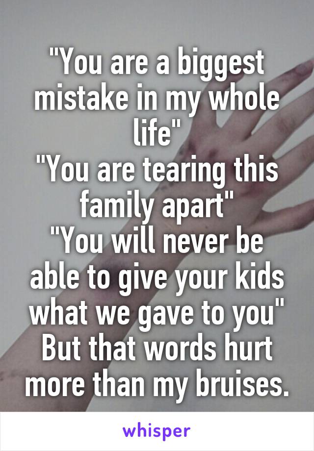 "You are a biggest mistake in my whole life"
"You are tearing this family apart"
"You will never be able to give your kids what we gave to you"
But that words hurt more than my bruises.