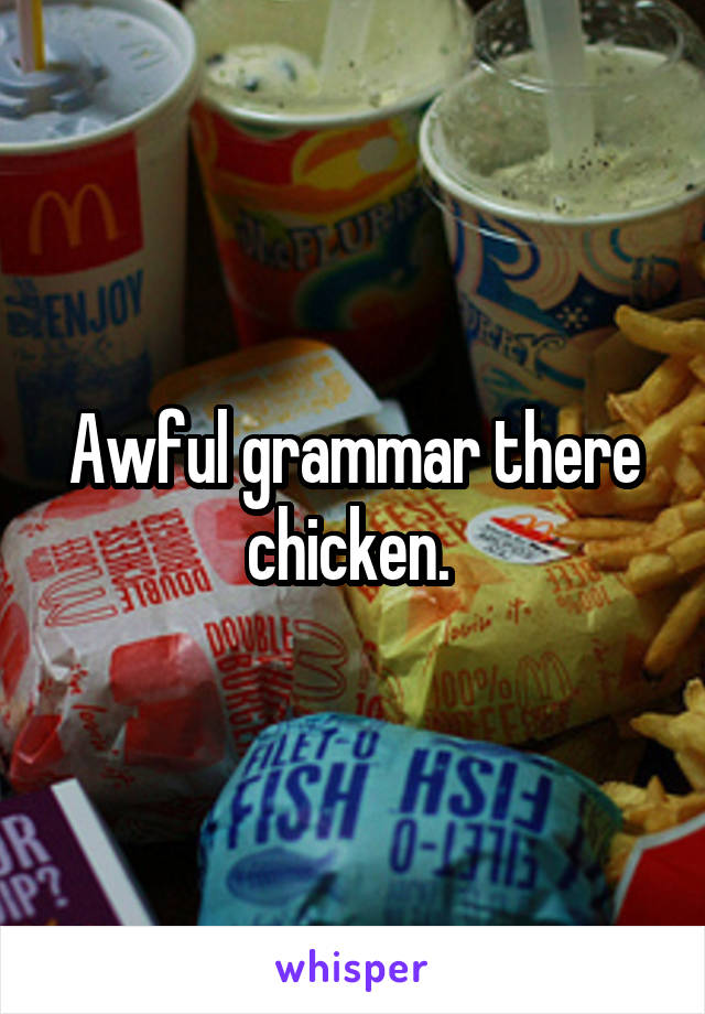 Awful grammar there chicken. 