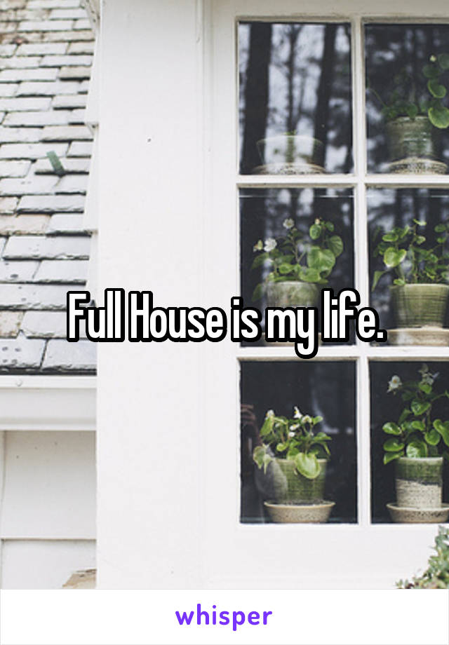 Full House is my life.