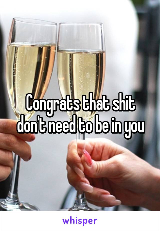 Congrats that shit don't need to be in you