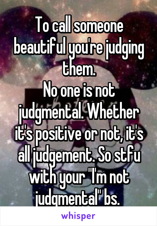 To call someone beautiful you're judging them.
No one is not judgmental. Whether it's positive or not, it's all judgement. So stfu with your "I'm not judgmental" bs. 